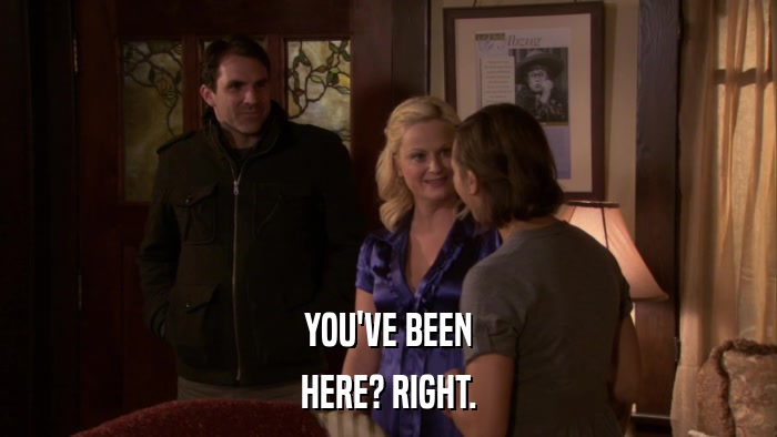 YOU'VE BEEN HERE? RIGHT. 