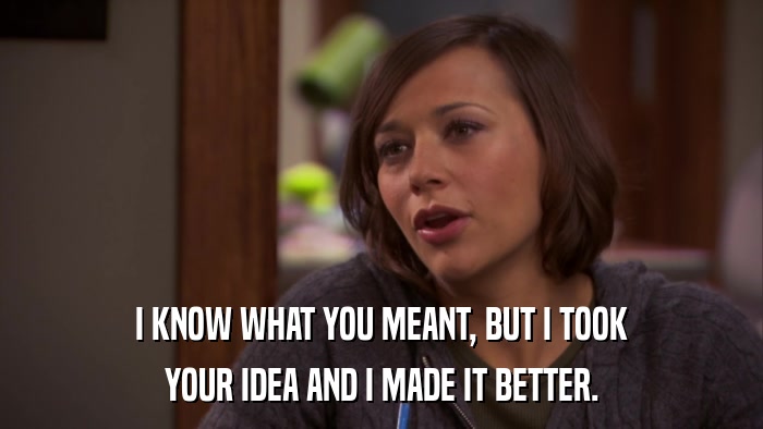 I KNOW WHAT YOU MEANT, BUT I TOOK YOUR IDEA AND I MADE IT BETTER. 