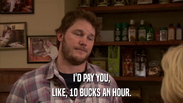 I'D PAY YOU, LIKE, 10 BUCKS AN HOUR. 
