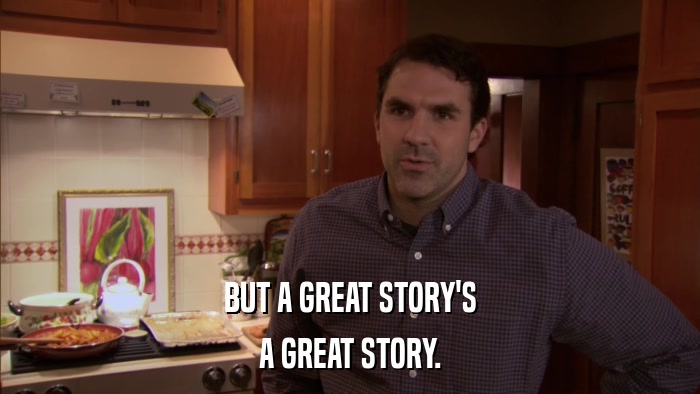 BUT A GREAT STORY'S A GREAT STORY. 