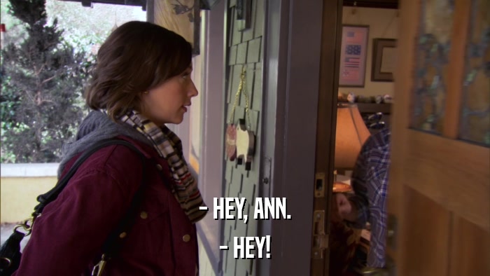 - HEY, ANN. - HEY! 