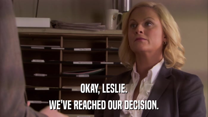 OKAY, LESLIE. WE'VE REACHED OUR DECISION. 
