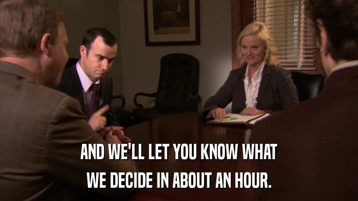 AND WE'LL LET YOU KNOW WHAT WE DECIDE IN ABOUT AN HOUR. 