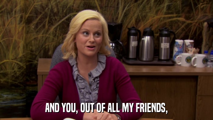 AND YOU, OUT OF ALL MY FRIENDS,  