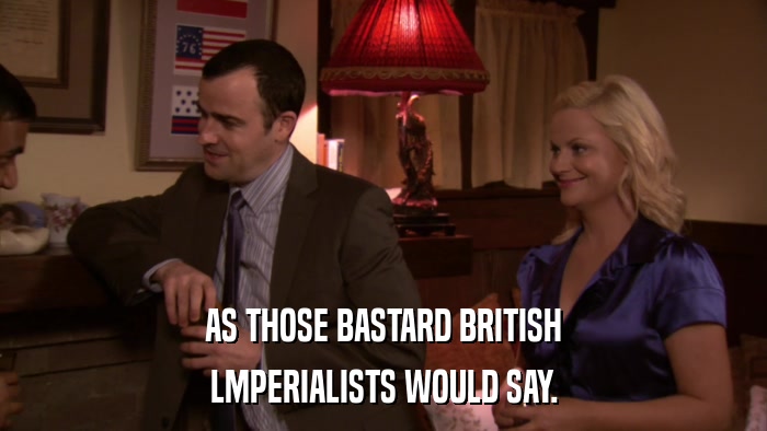 AS THOSE BASTARD BRITISH LMPERIALISTS WOULD SAY. 