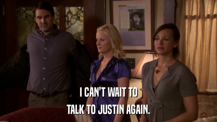 I CAN'T WAIT TO TALK TO JUSTIN AGAIN. 