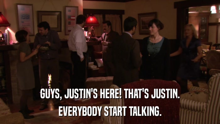 GUYS, JUSTIN'S HERE! THAT'S JUSTIN. EVERYBODY START TALKING. 