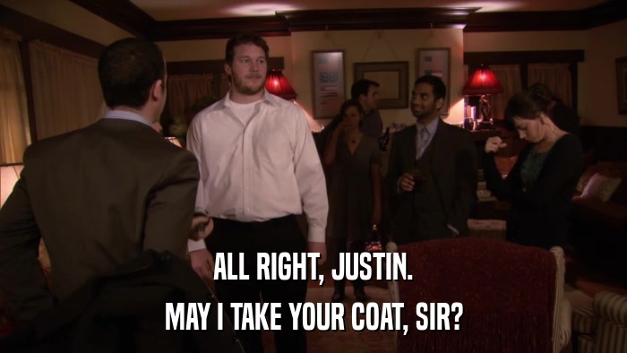 ALL RIGHT, JUSTIN. MAY I TAKE YOUR COAT, SIR? 