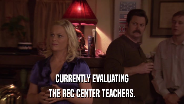 CURRENTLY EVALUATING THE REC CENTER TEACHERS. 