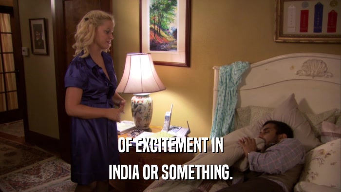 OF EXCITEMENT IN INDIA OR SOMETHING. 