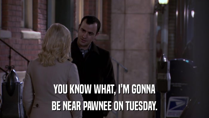 YOU KNOW WHAT, I'M GONNA BE NEAR PAWNEE ON TUESDAY. 