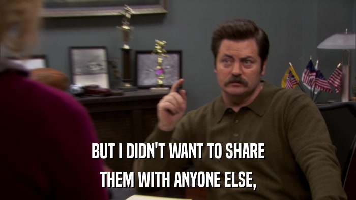 BUT I DIDN'T WANT TO SHARE THEM WITH ANYONE ELSE, 