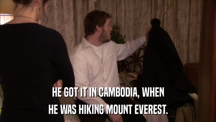 HE GOT IT IN CAMBODIA, WHEN HE WAS HIKING MOUNT EVEREST. 