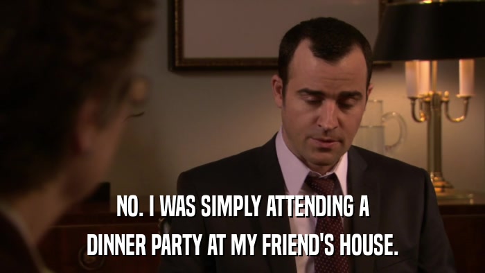 NO. I WAS SIMPLY ATTENDING A DINNER PARTY AT MY FRIEND'S HOUSE. 