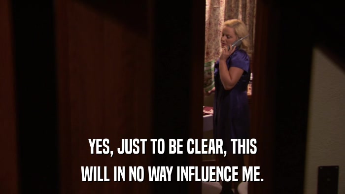 YES, JUST TO BE CLEAR, THIS WILL IN NO WAY INFLUENCE ME. 