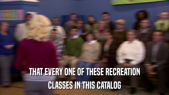 THAT EVERY ONE OF THESE RECREATION CLASSES IN THIS CATALOG 