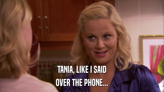 TANIA, LIKE I SAID OVER THE PHONE... 