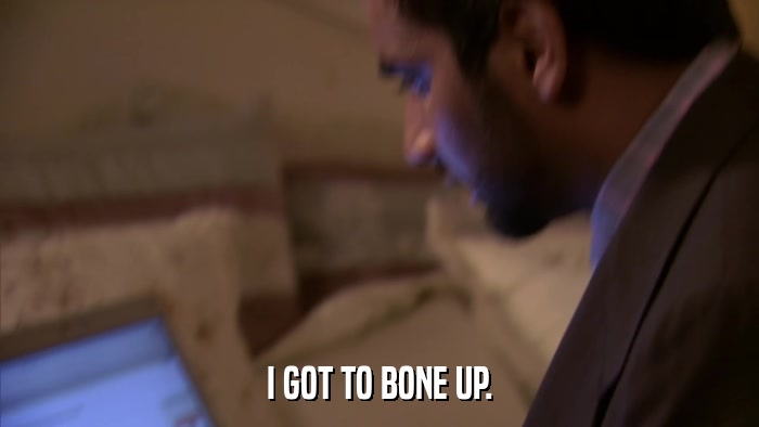 I GOT TO BONE UP.  
