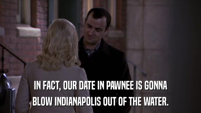 IN FACT, OUR DATE IN PAWNEE IS GONNA BLOW INDIANAPOLIS OUT OF THE WATER. 