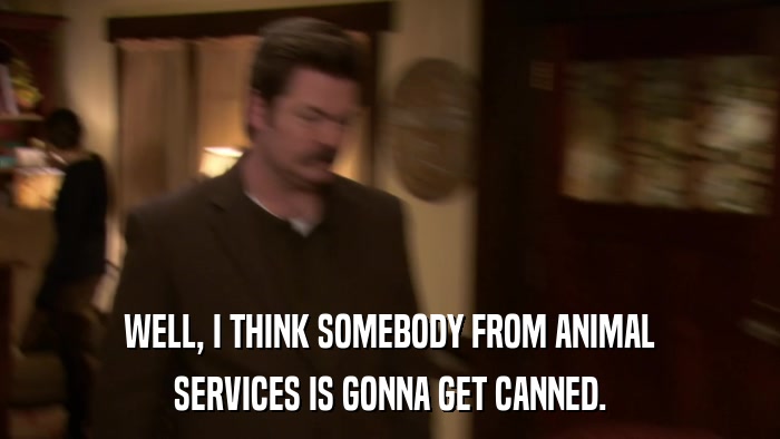 WELL, I THINK SOMEBODY FROM ANIMAL SERVICES IS GONNA GET CANNED. 
