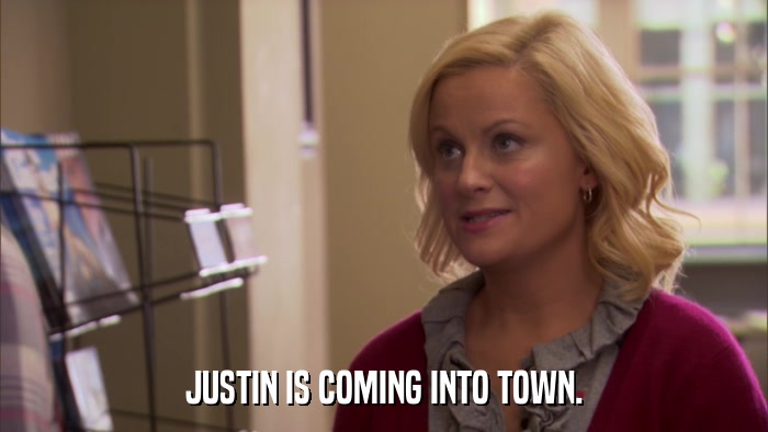 JUSTIN IS COMING INTO TOWN.  