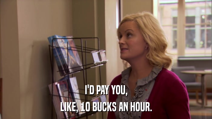 I'D PAY YOU, LIKE, 10 BUCKS AN HOUR. 
