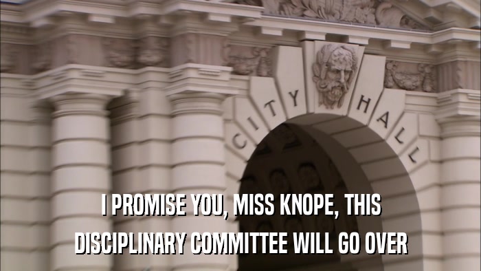 I PROMISE YOU, MISS KNOPE, THIS DISCIPLINARY COMMITTEE WILL GO OVER 