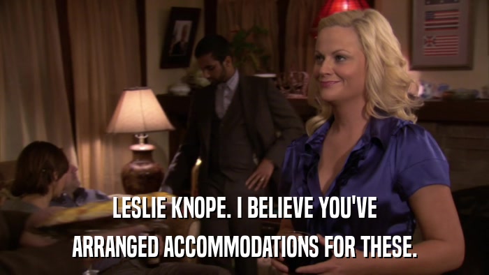 LESLIE KNOPE. I BELIEVE YOU'VE ARRANGED ACCOMMODATIONS FOR THESE. 