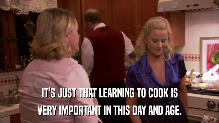 IT'S JUST THAT LEARNING TO COOK IS VERY IMPORTANT IN THIS DAY AND AGE. 