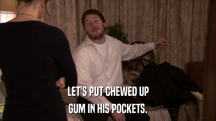 LET'S PUT CHEWED UP GUM IN HIS POCKETS. 