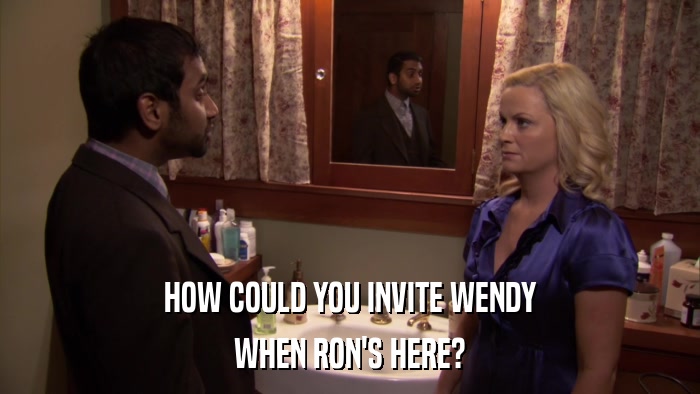 HOW COULD YOU INVITE WENDY WHEN RON'S HERE? 
