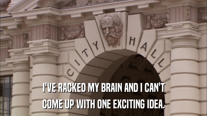 I'VE RACKED MY BRAIN AND I CAN'T COME UP WITH ONE EXCITING IDEA. 
