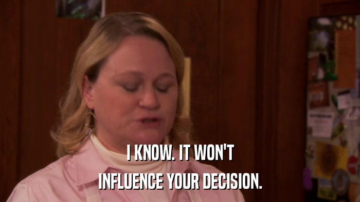 I KNOW. IT WON'T INFLUENCE YOUR DECISION. 