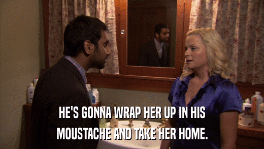 HE'S GONNA WRAP HER UP IN HIS MOUSTACHE AND TAKE HER HOME. 