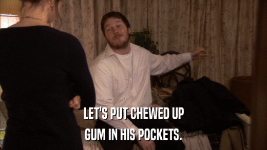 LET'S PUT CHEWED UP GUM IN HIS POCKETS. 