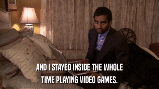 AND I STAYED INSIDE THE WHOLE TIME PLAYING VIDEO GAMES. 