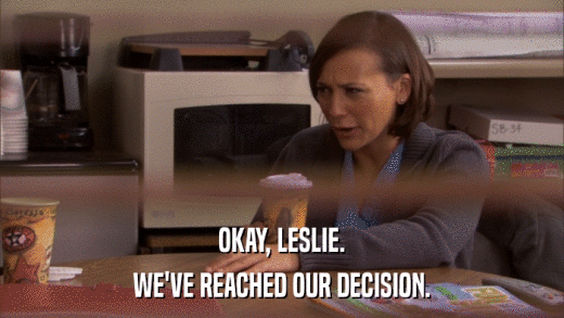 OKAY, LESLIE. WE'VE REACHED OUR DECISION. 