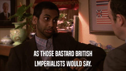 AS THOSE BASTARD BRITISH LMPERIALISTS WOULD SAY. 