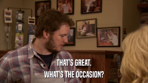 THAT'S GREAT. WHAT'S THE OCCASION? 