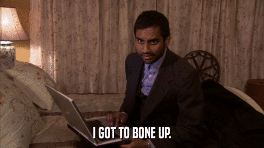 I GOT TO BONE UP.  