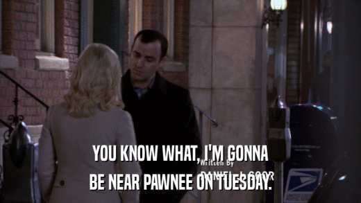 YOU KNOW WHAT, I'M GONNA BE NEAR PAWNEE ON TUESDAY. 