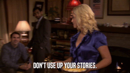 DON'T USE UP YOUR STORIES.  