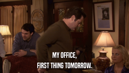 MY OFFICE, FIRST THING TOMORROW. 