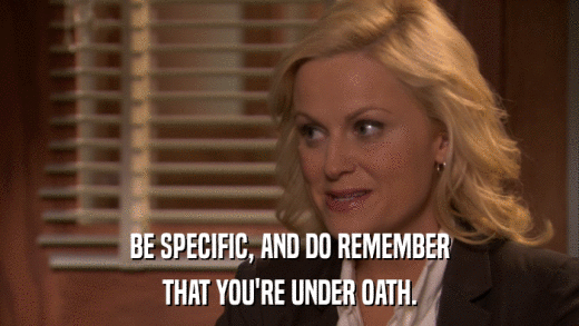BE SPECIFIC, AND DO REMEMBER THAT YOU'RE UNDER OATH. 