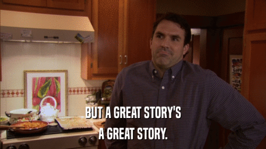 BUT A GREAT STORY'S A GREAT STORY. 