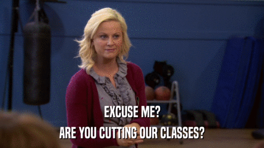 EXCUSE ME? ARE YOU CUTTING OUR CLASSES? 