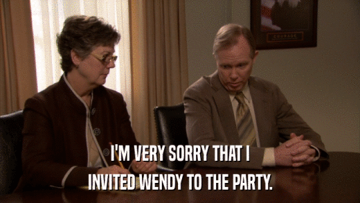 I'M VERY SORRY THAT I INVITED WENDY TO THE PARTY. 