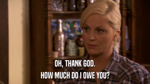 OH, THANK GOD. HOW MUCH DO I OWE YOU? 