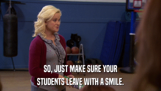 SO, JUST MAKE SURE YOUR STUDENTS LEAVE WITH A SMILE. 