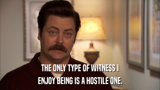 THE ONLY TYPE OF WITNESS I ENJOY BEING IS A HOSTILE ONE. 